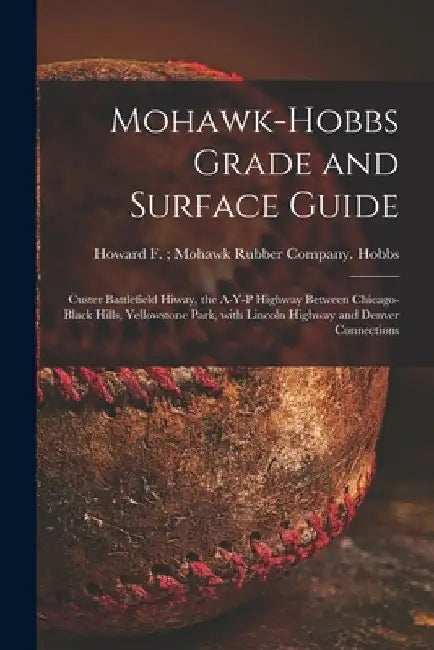 Mohawk-Hobbs Grade and Surface Guide: Custer Battlefield Hiway, the A-Y-P Highway Between Chicago-Black Hills, Yellowstone Park, With Lincoln Highway by Howard F. Mohawk Rubber Comp Hobbs