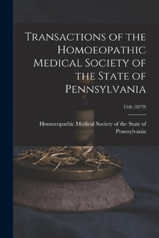 Transactions of the Homoeopathic Medical Society of the State of Pennsylvania; 15th (1879) by Homoeopathic Medical Society of the S
