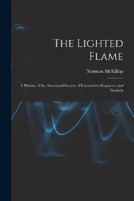 The Lighted Flame: a History of the Associated Society of Locomotive Engineers and Firemen by Norman McKillop