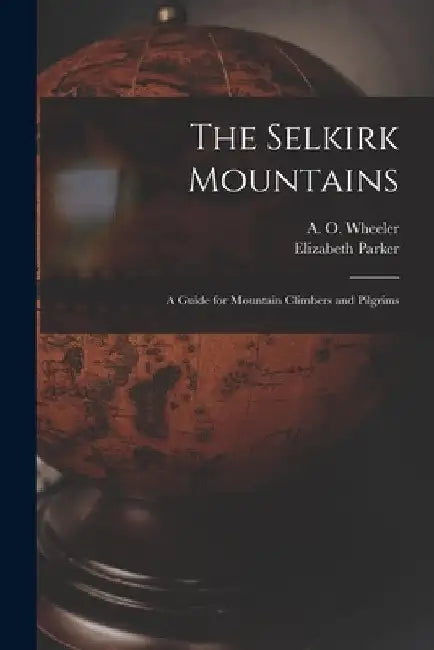 The Selkirk Mountains [microform]: a Guide for Mountain Climbers and Pilgrims by A. O. (Arthur Oliver) 1860- Wheeler