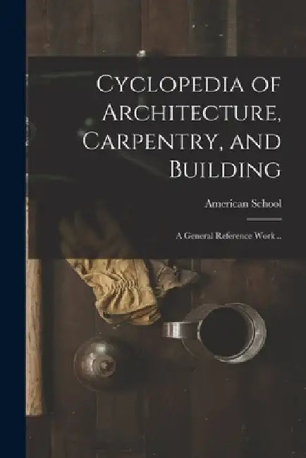 Cyclopedia of Architecture, Carpentry, and Building; a General Reference Work .. by Ill ). American School (Lansing