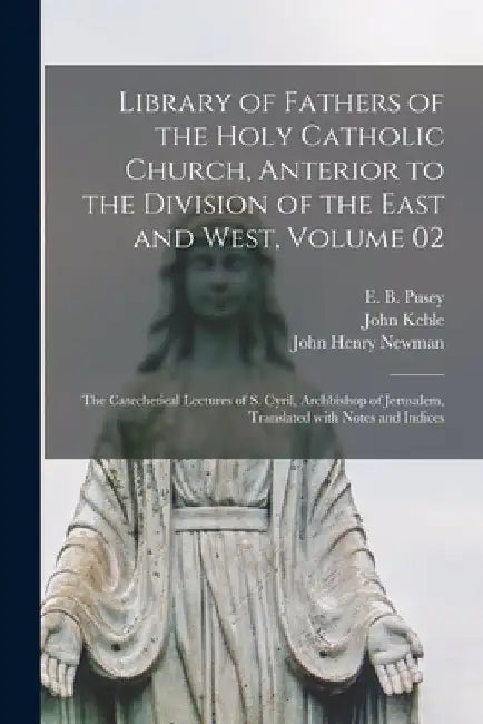 Library of Fathers of the Holy Catholic Church, Anterior to the Division of the East and West, Volume 02: The Catechetical Lectures of S. Cyril, Archb by E. B. (Edward Bouverie) 1800- Pusey
