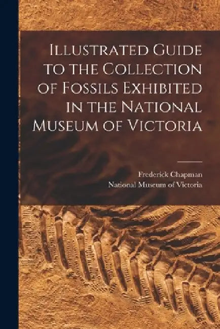 Illustrated Guide to the Collection of Fossils Exhibited in the National Museum of Victoria by Frederick 1864-1943 Chapman
