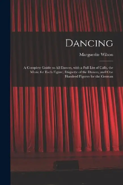 Dancing: a Complete Guide to All Dances, With a Full List of Calls, the Music for Each Figure, Etiquette of the Dances, and One by Marguerite Wilson