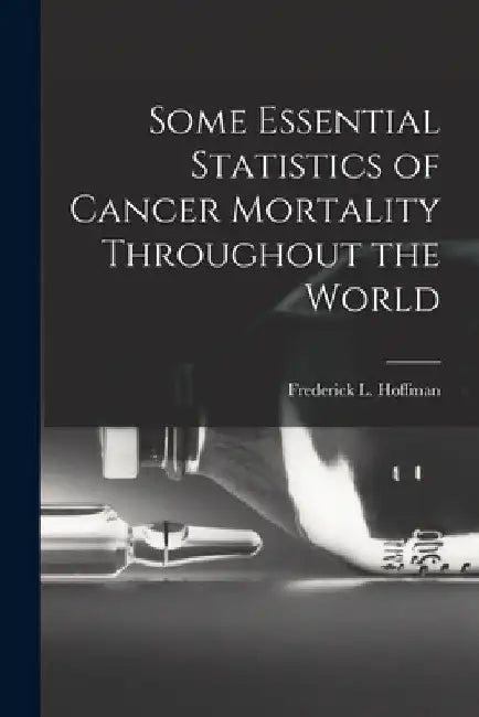 Some Essential Statistics of Cancer Mortality Throughout the World by Frederick L. (Frederick Ludw Hoffman