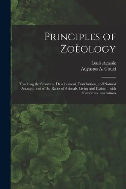 Principles of Zoèology: Touching the Structure, Development, Distribution, and Natural Arrangement of the Races of Animals, Living and Extinct by Louis 1807-1873 Agassiz