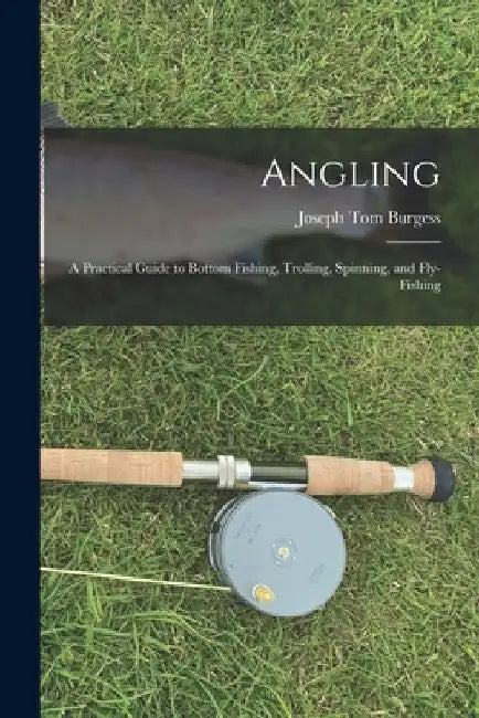 Angling: a Practical Guide to Bottom Fishing, Trolling, Spinning, and Fly-fishing by Joseph Tom 1828-1886 Burgess
