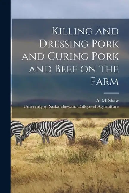 Killing and Dressing Pork and Curing Pork and Beef on the Farm [microform] by A. M. (Alexander Malcolm) B. 1. Shaw