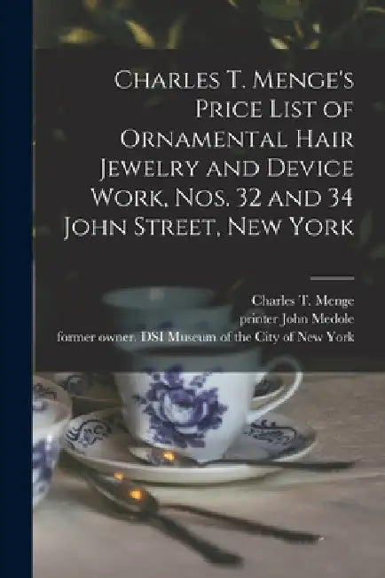 Charles T. Menge's Price List of Ornamental Hair Jewelry and Device Work, Nos. 32 and 34 John Street, New York by Charles T Menge (Firm)