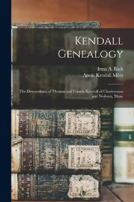 Kendall Genealogy: the Descendants of Thomas and Francis Kendall of Charlestown and Woburn, Mass. by Irma a. (Irma Adelaide) 1883- Rich