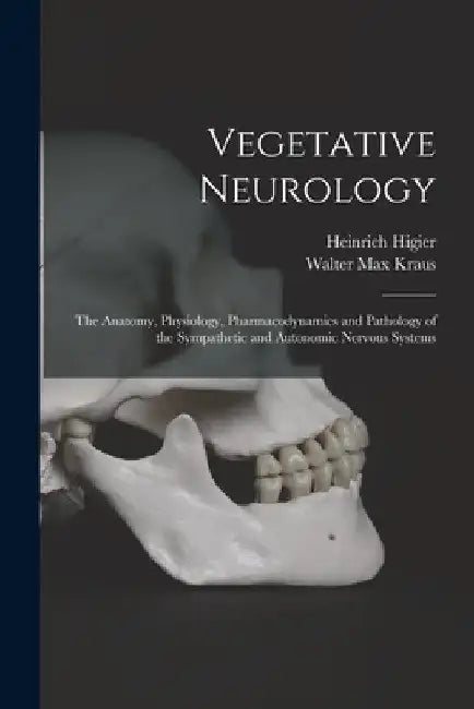Vegetative Neurology: the Anatomy, Physiology, Pharmacodynamics and Pathology of the Sympathetic and Autonomic Nervous Systems by Heinrich Higier