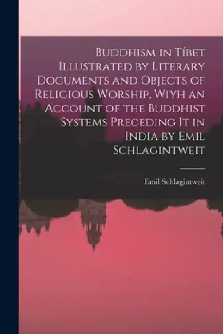 Buddhism in Tíbet Illustrated by Literary Documents and Objects of Religious Worship, Wiyh an Account of the Buddhist Systems Preceding It in India by by Emil Schlagintweit