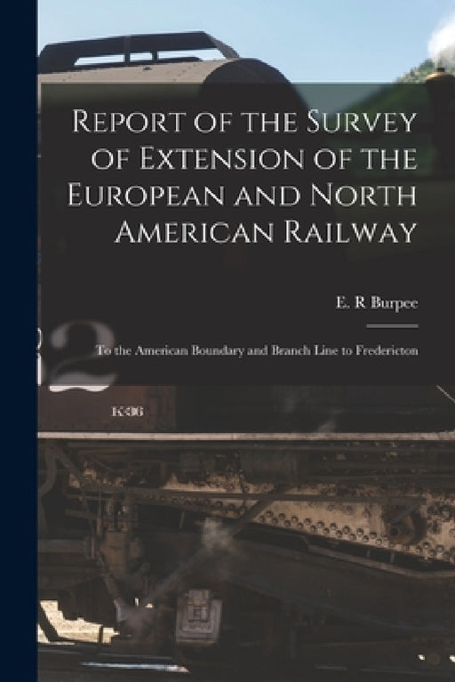 Report of the Survey of Extension of the European and North American Railway [microform]: to the American Boundary and Branch Line to Fredericton by E. R. Burpee