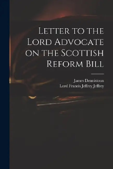 Letter to the Lord Advocate on the Scottish Reform Bill by James 1803-1855 Dennistoun