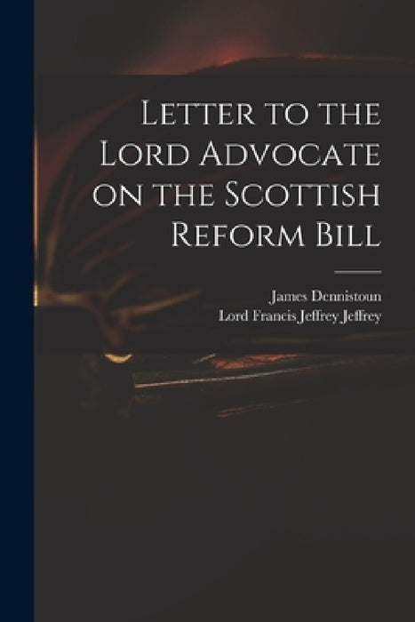 Letter to the Lord Advocate on the Scottish Reform Bill by James 1803-1855 Dennistoun, Francis Jeffrey Lord Jeffrey