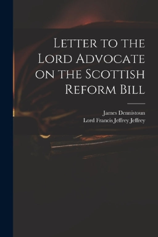 Letter to the Lord Advocate on the Scottish Reform Bill by James 1803-1855 Dennistoun, Francis Jeffrey Lord Jeffrey