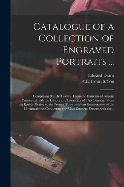Catalogue of a Collection of Engraved Portraits ...: Comprising Nearly Twenty Thousand Portraits of Persons Connected With the History and Literature by Edward 1789-1835 Evans