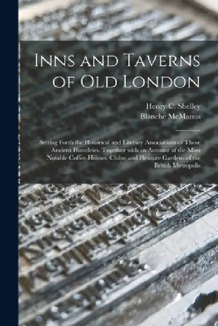 Inns and Taverns of Old London: Setting Forth the Historical and Literary Associations of Those Ancient Hostelries, Together With an Account of the Mo by Henry C. (Henry Charles) Shelley