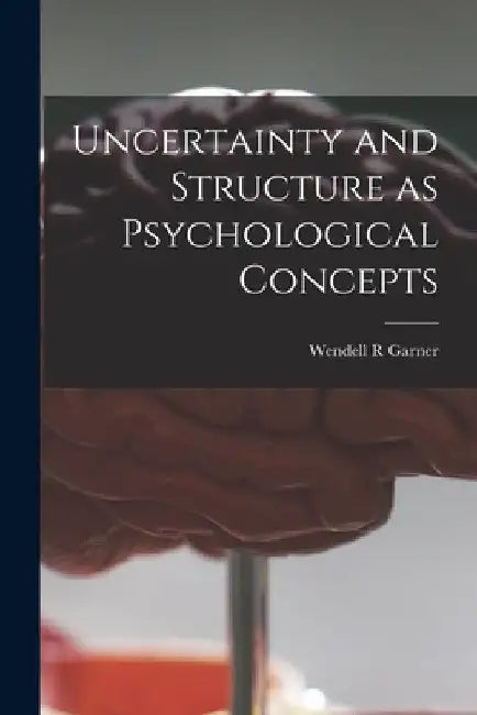 Uncertainty and Structure as Psychological Concepts by Wendell R. Garner