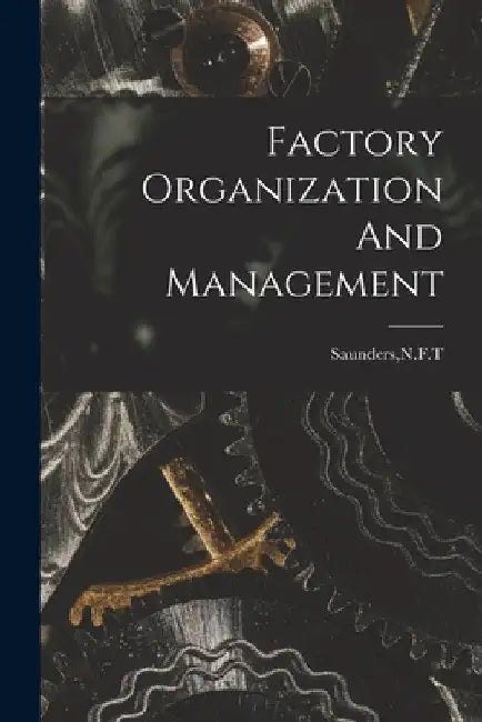 Factory Organization And Management by N. F. T. Saunders