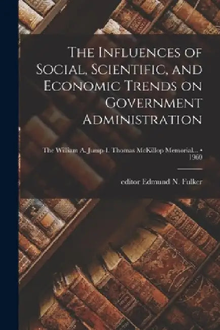 The Influences of Social, Scientific, and Economic Trends on Government Administration; 1960 by Edmund N. Editor Fulker