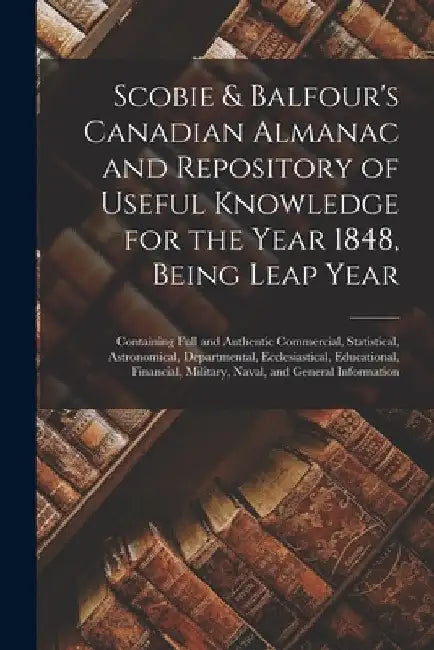 Scobie & Balfour's Canadian Almanac and Repository of Useful Knowledge for the Year 1848, Being Leap Year [microform]: Containing Full and Authentic C by Anonymous