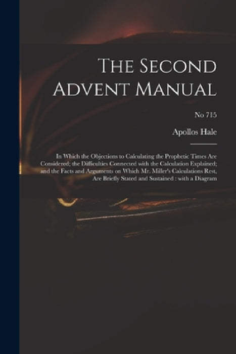 The Second Advent Manual: in Which the Objections to Calculating the Prophetic Times Are Considered; the Difficulties Connected With the Calcula by Apollos Hale