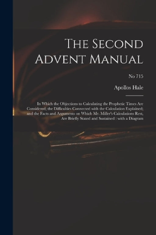 The Second Advent Manual: in Which the Objections to Calculating the Prophetic Times Are Considered; the Difficulties Connected With the Calcula by Apollos Hale
