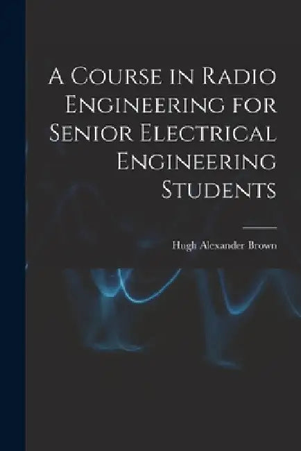 A Course in Radio Engineering for Senior Electrical Engineering Students by Hugh Alexander Fl 1920 Brown