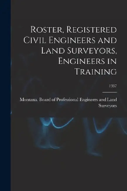 Roster, Registered Civil Engineers and Land Surveyors, Engineers in Training; 1957 by Montana Board of Professional Engine