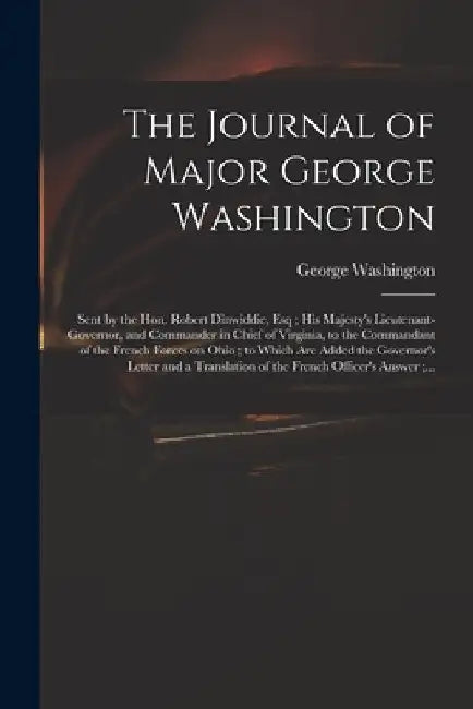 The Journal of Major George Washington: Sent by the Hon. Robert Dinwiddie, Esq; His Majesty's Lieutenant-governor, and Commander in Chief of Virginia, by George 1732-1799 Washington