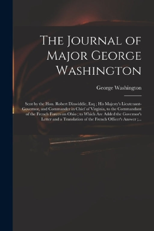 The Journal of Major George Washington: Sent by the Hon. Robert Dinwiddie, Esq; His Majesty's Lieutenant-governor, and Commander in Chief of Virginia, by George 1732-1799 Washington