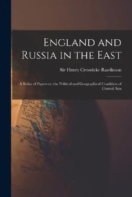 England and Russia in the East: a Series of Papers on the Political and Geographical Condition of Central Asia by Henry Creswicke Rawlinson