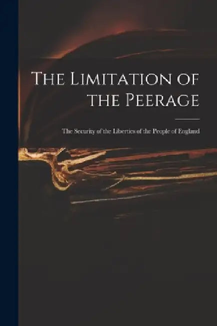 The Limitation of the Peerage: the Security of the Liberties of the People of England by Anonymous