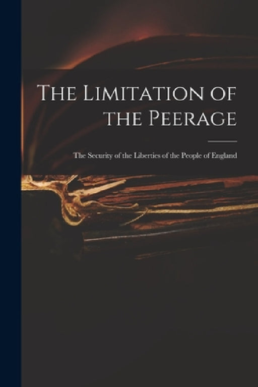 The Limitation of the Peerage: the Security of the Liberties of the People of England by Anonymous