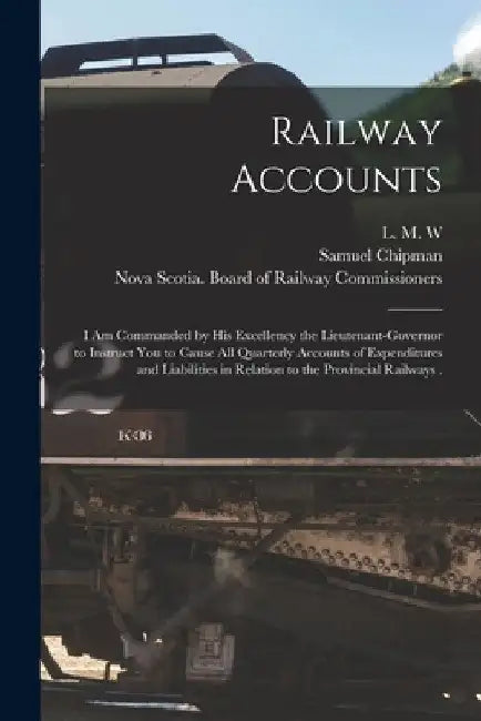 Railway Accounts [microform]: I Am Commanded by His Excellency the Lieutenant-Governor to Instruct You to Cause All Quarterly Accounts of Expenditur by 1801-1885 L. M. W.