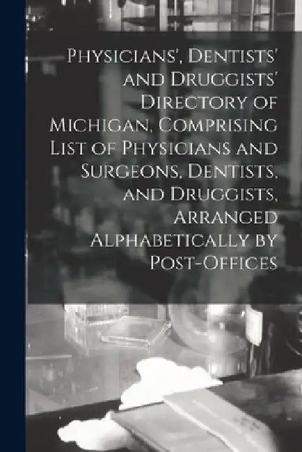 Physicians', Dentists' and Druggists' Directory of Michigan, Comprising List of Physicians and Surgeons, Dentists, and Druggists, Arranged Alphabetica by Anonymous