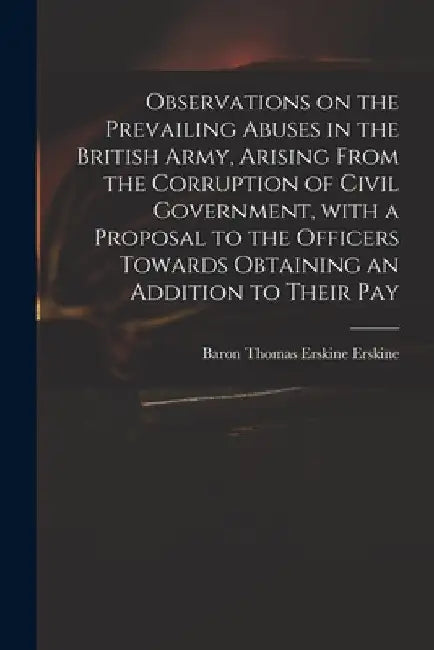 Observations on the Prevailing Abuses in the British Army, Arising From the Corruption of Civil Government, With a Proposal to the Officers Towards Ob by Thomas Erskine Baron Erskine