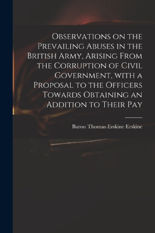 Observations on the Prevailing Abuses in the British Army, Arising From the Corruption of Civil Government, With a Proposal to the Officers Towards Ob by Thomas Erskine Baron Erskine