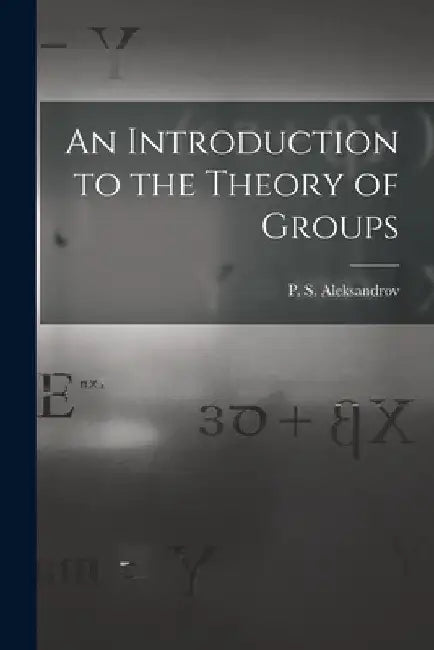 An Introduction to the Theory of Groups by P. S. (Pavel Sergeevich) Aleksandrov