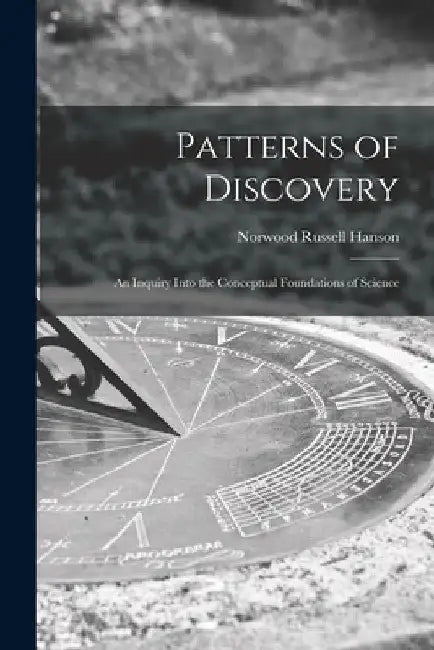 Patterns of Discovery: an Inquiry Into the Conceptual Foundations of Science by Norwood Russell Hanson