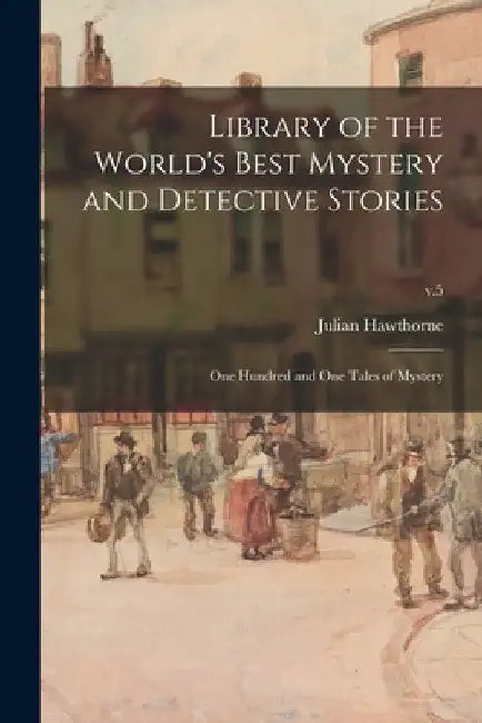 Library of the World's Best Mystery and Detective Stories: One Hundred and One Tales of Mystery; v.5 by Julian 1846-1934 Hawthorne