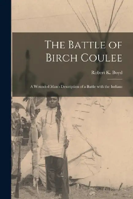 The Battle of Birch Coulee; a Wounded Man's Description of a Battle With the Indians by Robert K. 1845?- Boyd