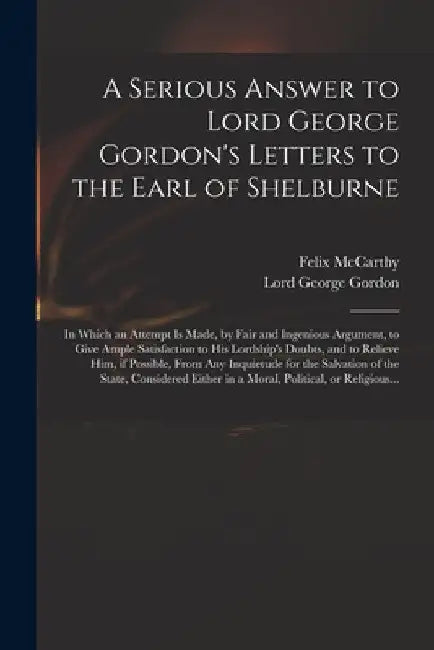 A Serious Answer to Lord George Gordon's Letters to the Earl of Shelburne: in Which an Attempt is Made, by Fair and Ingenious Argument, to Give Ample by Felix McCarthy