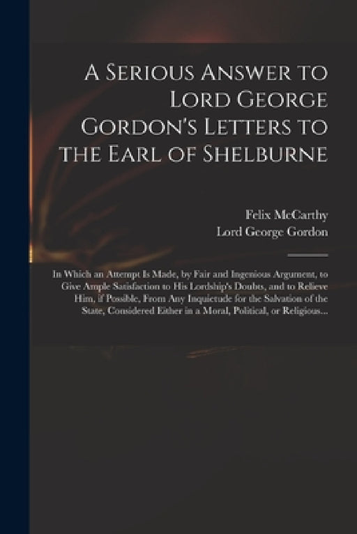 A Serious Answer to Lord George Gordon's Letters to the Earl of Shelburne: in Which an Attempt is Made, by Fair and Ingenious Argument, to Give Ample by Felix McCarthy, George Lord Gordon