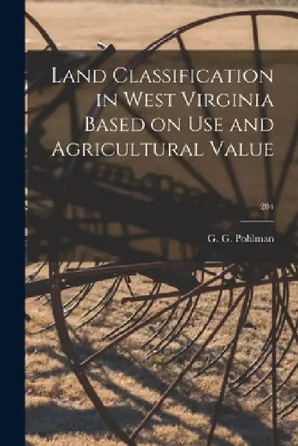 Land Classification in West Virginia Based on Use and Agricultural Value; 284 by G. G. (George Gordon) B. 19 Pohlman