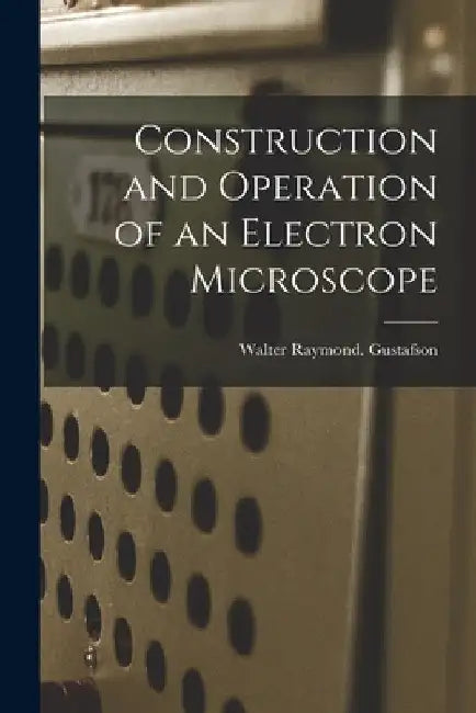 Construction and Operation of an Electron Microscope by Walter Raymond Gustafson