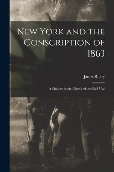 New York and the Conscription of 1863: a Chapter in the History of the Civil War by James B. (James Barnet) 1827-1894 Fry