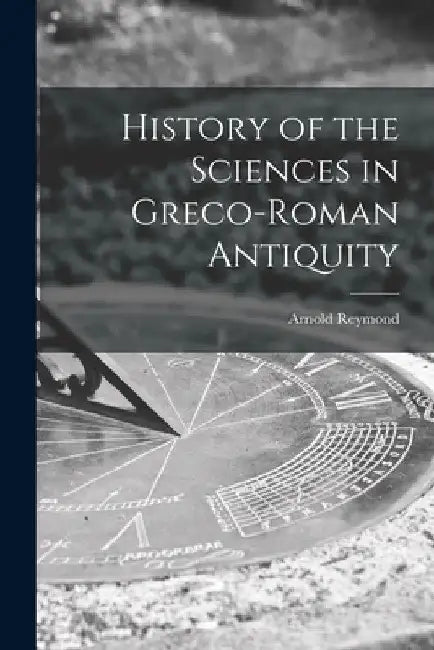 History of the Sciences in Greco-Roman Antiquity by Arnold 1874- Reymond