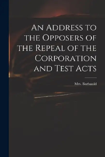 An Address to the Opposers of the Repeal of the Corporation and Test Acts by (Anna Letitia) 1743-1 Barbauld